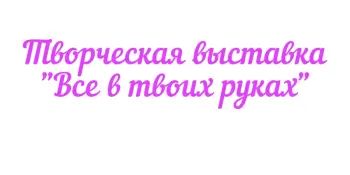 Выставка детского творчества "Всё в твоих руках"